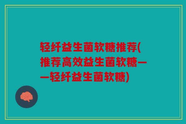 轻纤益生菌软糖推荐(推荐高效益生菌软糖——轻纤益生菌软糖)
