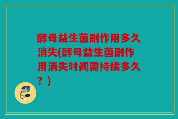 酵母益生菌副作用多久消失(酵母益生菌副作用消失时间需持续多久？)