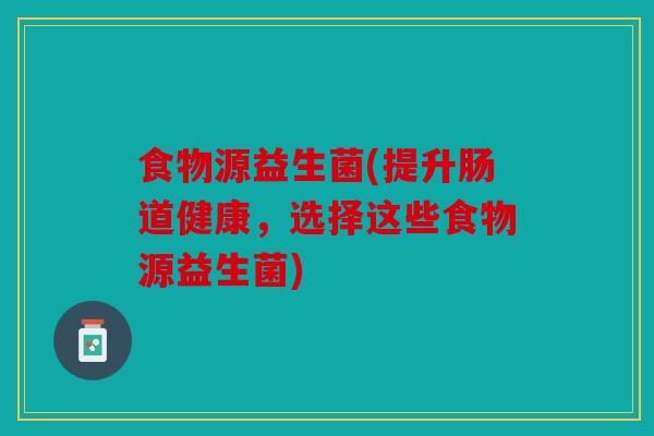 食物源益生菌(提升肠道健康，选择这些食物源益生菌)