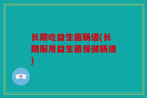 长期吃益生菌肠道(长期服用益生菌保健肠道)