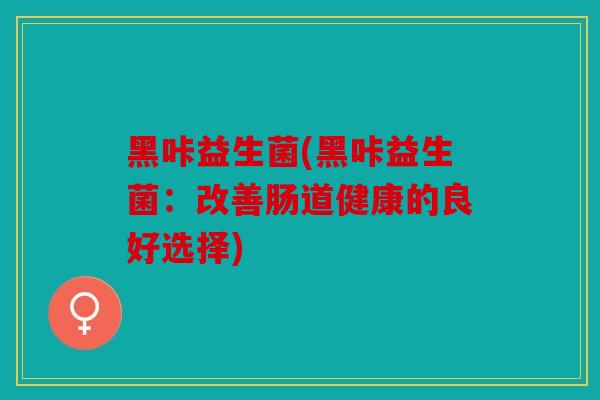 黑咔益生菌(黑咔益生菌：改善肠道健康的良好选择)