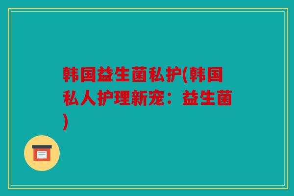 韩国益生菌私护(韩国私人护理新宠：益生菌)