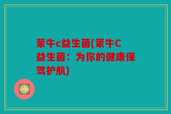 蒙牛c益生菌(蒙牛C益生菌：为你的健康保驾护航)