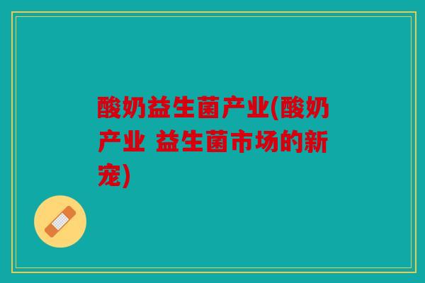 酸奶益生菌产业(酸奶产业 益生菌市场的新宠)