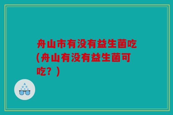 舟山市有没有益生菌吃(舟山有没有益生菌可吃?) 舟山市有没有益生菌吃(舟山有没有益生菌可吃?)