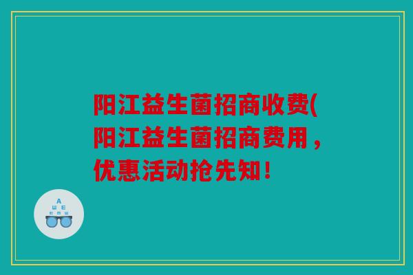 阳江益生菌招商收费(阳江益生菌招商费用，优惠活动抢先知！