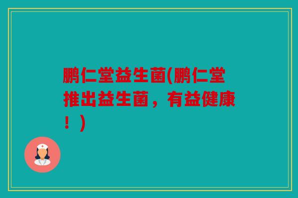 鹏仁堂益生菌(鹏仁堂推出益生菌，有益健康！)