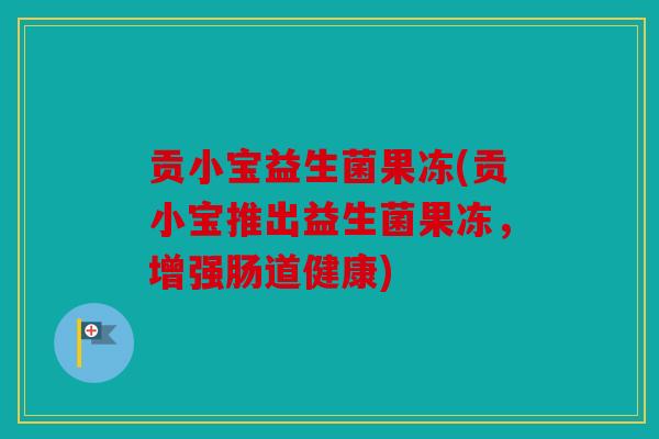 贡小宝益生菌果冻(贡小宝推出益生菌果冻,增强肠道健康) 贡小宝益生菌果冻(贡小宝推出益生菌果冻,增强肠道健康)