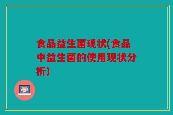 食品益生菌现状(食品中益生菌的使用现状分析) 食品益生菌现状(食品中益生菌的使用现状分析)