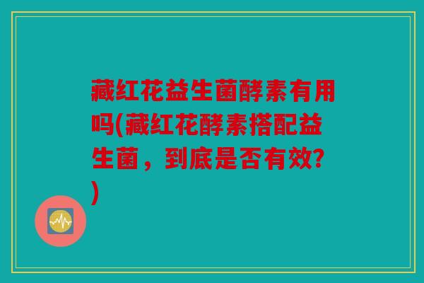 藏红花益生菌酵素有用吗(藏红花酵素搭配益生菌,到底是否有效?) 藏红花益生菌酵素有用吗(藏红花酵素搭配益生菌,到底是否有效?)