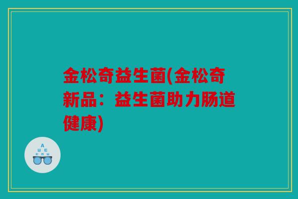 金松奇益生菌(金松奇新品：益生菌助力肠道健康)