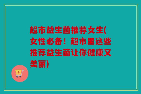 超市益生菌推荐女生(女性必备！超市里这些推荐益生菌让你健康又美丽)