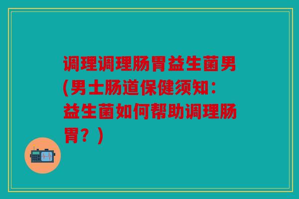 调理调理肠胃益生菌男(男士肠道保健须知：益生菌如何帮助调理肠胃？)