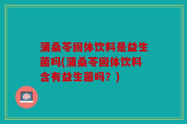 蒲桑苓固体饮料是益生菌吗(蒲桑苓固体饮料含有益生菌吗？)