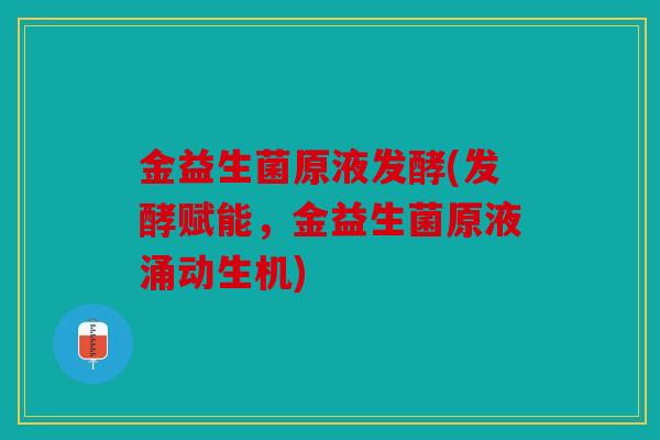 金益生菌原液发酵(发酵赋能，金益生菌原液涌动生机)