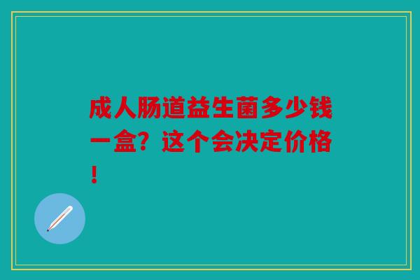 成人肠道益生菌多少钱一盒？这个会决定价格！