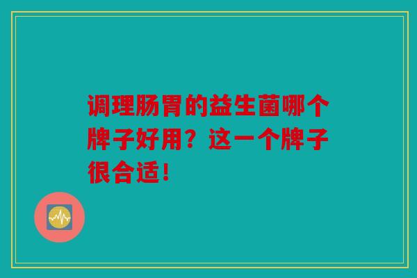 调理肠胃的益生菌哪个牌子好用？这一个牌子很合适！