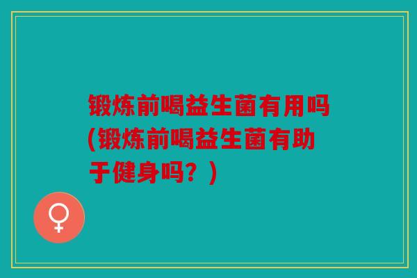 锻炼前喝益生菌有用吗(锻炼前喝益生菌有助于健身吗？)