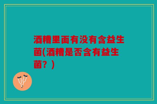 酒糟里面有没有含益生菌(酒糟是否含有益生菌？)