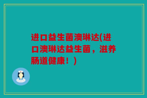 进口益生菌澳琳达(进口澳琳达益生菌，滋养肠道健康！)