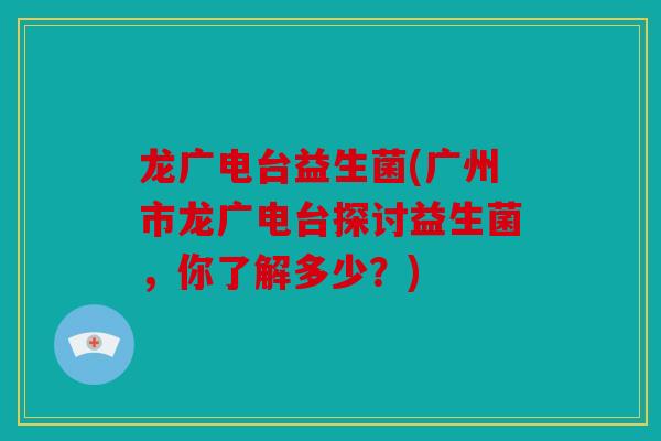 龙广电台益生菌(广州市龙广电台探讨益生菌，你了解多少？)
