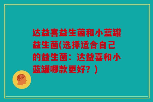 达益喜益生菌和小蓝罐益生菌(选择适合自己的益生菌：达益喜和小蓝罐哪款更好？)