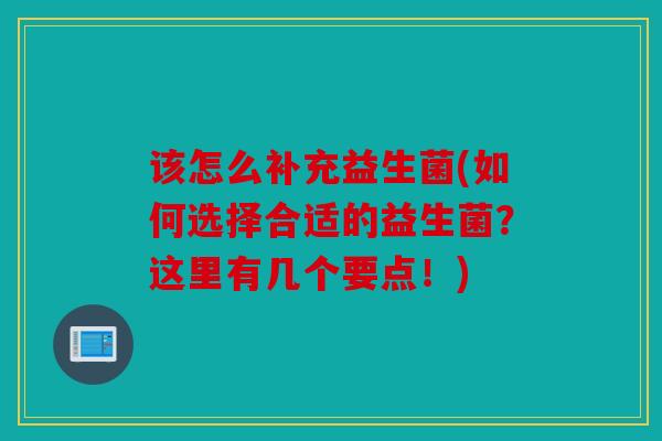 该怎么补充益生菌(如何选择合适的益生菌？这里有几个要点！)