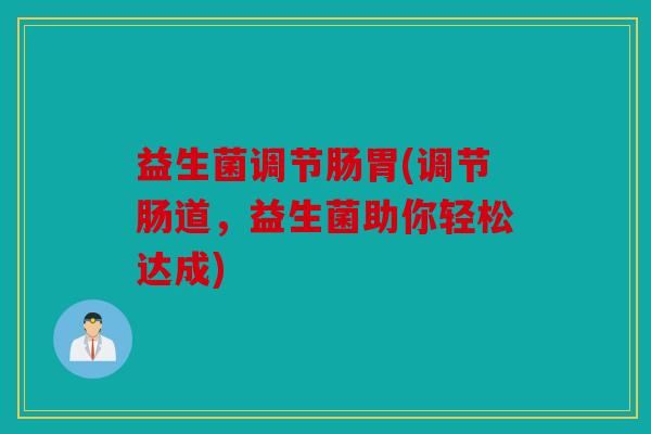 益生菌调节肠胃(调节肠道，益生菌助你轻松达成)