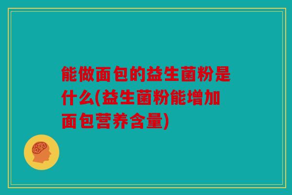能做面包的益生菌粉是什么(益生菌粉能增加面包营养含量)