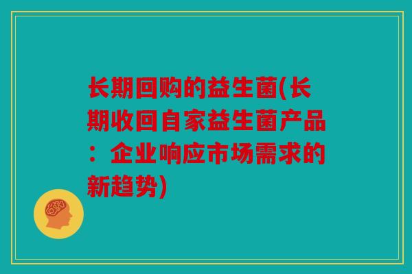 长期回购的益生菌(长期收回自家益生菌产品：企业响应市场需求的新趋势)
