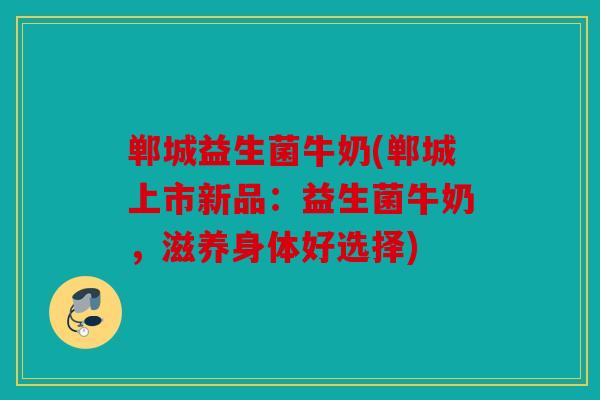 郸城益生菌牛奶(郸城上市新品：益生菌牛奶，滋养身体好选择)