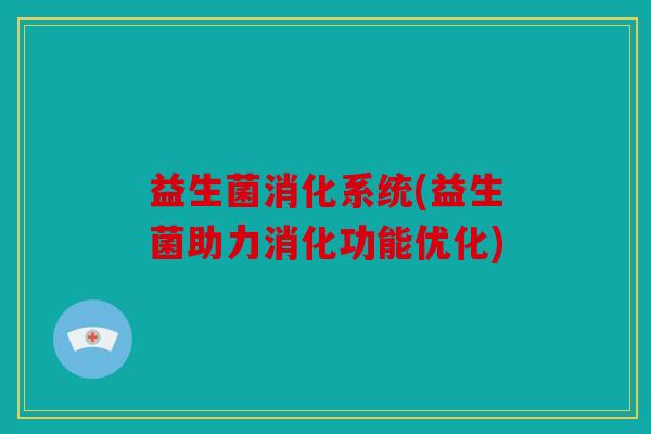 益生菌消化系统(益生菌助力消化功能优化)