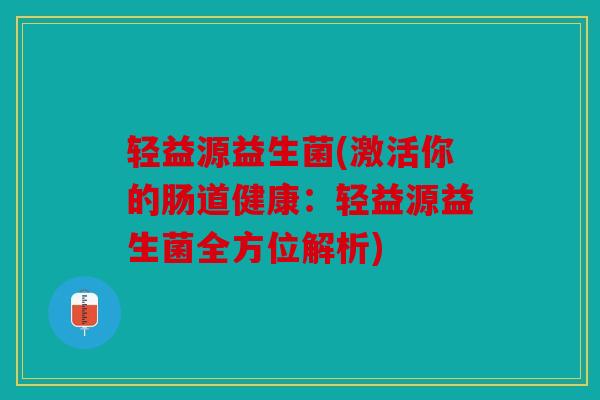 轻益源益生菌(激活你的肠道健康：轻益源益生菌全方位解析)