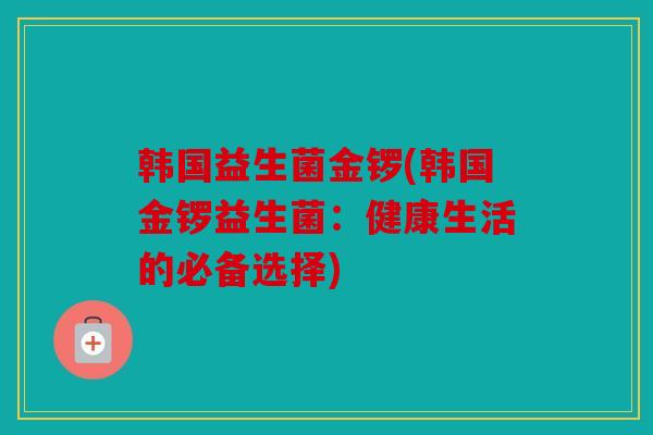 韩国益生菌金锣(韩国金锣益生菌：健康生活的必备选择)