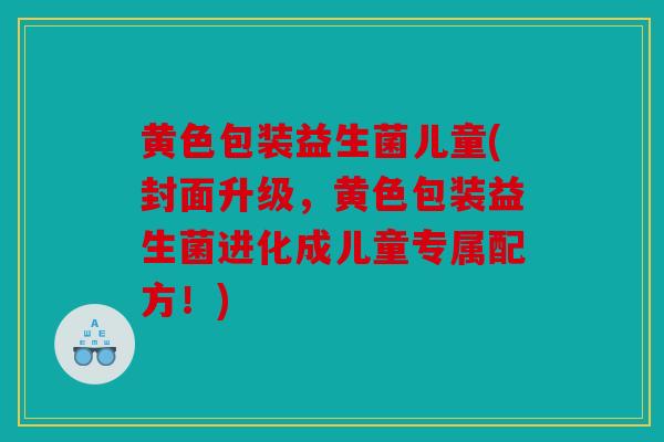 黄色包装益生菌儿童(封面升级，黄色包装益生菌进化成儿童专属配方！)