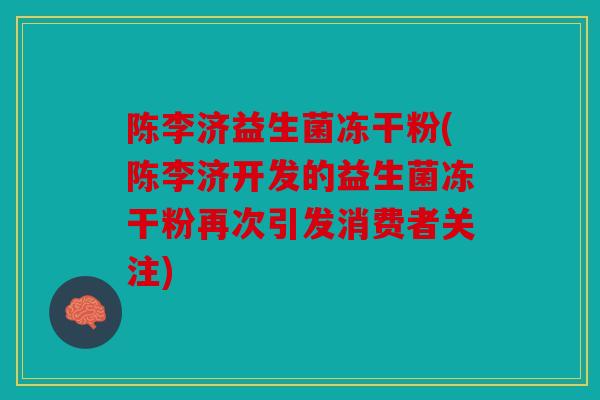 陈李济益生菌冻干粉(陈李济开发的益生菌冻干粉再次引发消费者关注)