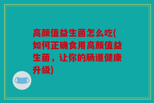 高颜值益生菌怎么吃(如何正确食用高颜值益生菌，让你的肠道健康升级)
