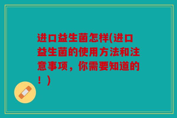 进口益生菌怎样(进口益生菌的使用方法和注意事项,你需要知道的!) 进口益生菌怎样(进口益生菌的使用方法和注意事项,你需要知道的!)