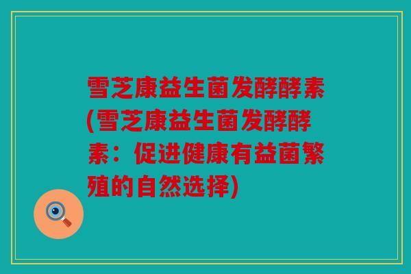 雪芝康益生菌发酵酵素(雪芝康益生菌发酵酵素：促进健康有益菌繁殖的自然选择)