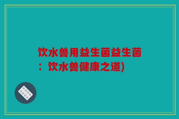 饮水兽用益生菌益生菌：饮水兽健康之道)