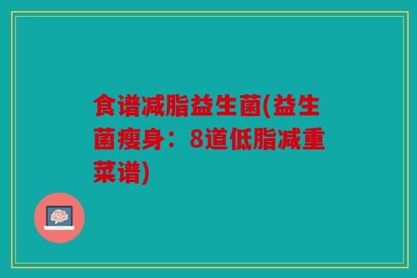 食谱减脂益生菌(益生菌瘦身:8道低脂减重菜谱) 食谱减脂益生菌(益生菌瘦身:8道低脂减重菜谱)