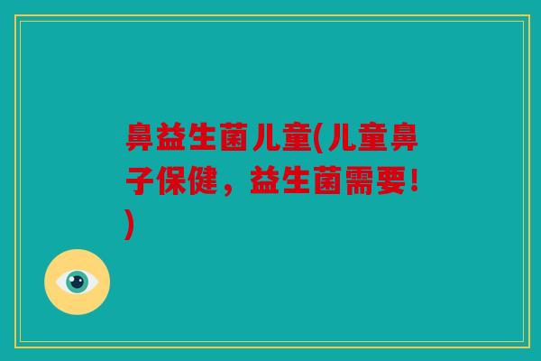 鼻益生菌儿童(儿童鼻子保健，益生菌需要！)