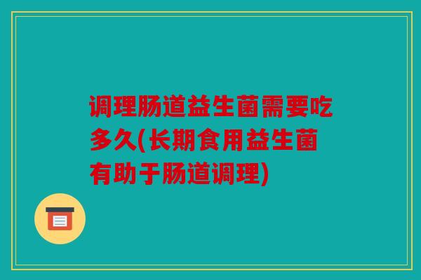 调理肠道益生菌需要吃多久(长期食用益生菌有助于肠道调理)