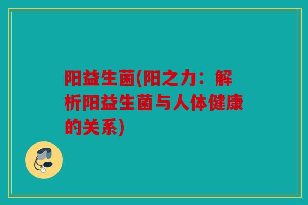 阳益生菌(阳之力：解析阳益生菌与人体健康的关系)