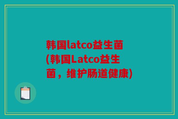 韩国latco益生菌(韩国Latco益生菌，维护肠道健康)
