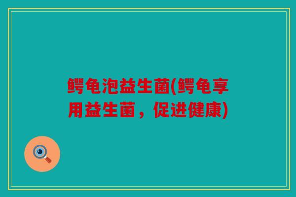 鳄龟泡益生菌(鳄龟享用益生菌，促进健康)