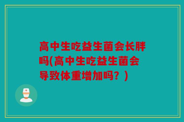 高中生吃益生菌会长胖吗(高中生吃益生菌会导致体重增加吗?) 高中生吃益生菌会长胖吗(高中生吃益生菌会导致体重增加吗?)