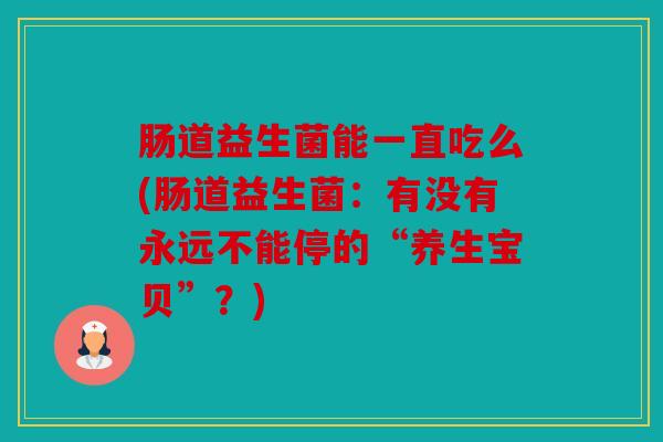 肠道益生菌能一直吃么(肠道益生菌：有没有永远不能停的“养生宝贝”？)