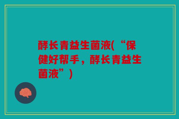 酵长青益生菌液(“保健好帮手，酵长青益生菌液”)
