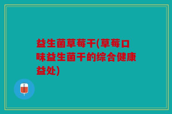 益生菌草莓干(草莓口味益生菌干的综合健康益处)